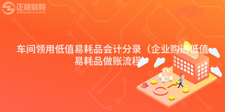 車間領(lǐng)用低值易耗品會(huì)計(jì)分錄(企業(yè)購(gòu)進(jìn)低值易耗品做賬流程)