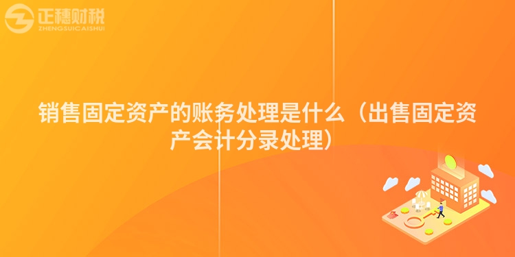 銷售固定資產(chǎn)的賬務(wù)處理是什么(出售固定資產(chǎn)會(huì)計(jì)分錄處理)