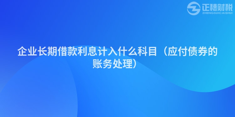 企業(yè)長期借款利息計入什么科目（應(yīng)付債券的賬務(wù)處理）