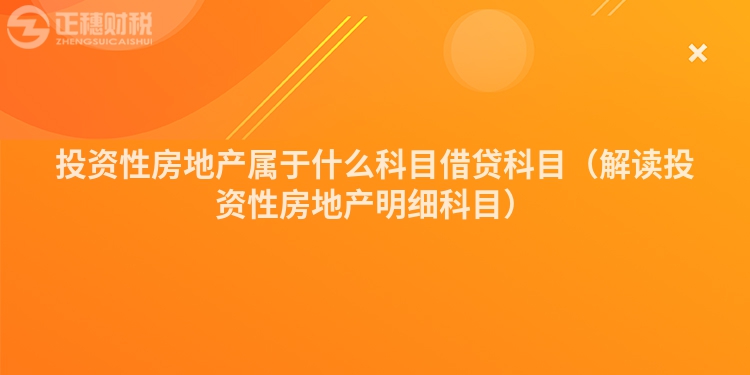投資性房地產(chǎn)屬于什么科目借貸科目（解讀投資性房地產(chǎn)明細科目）