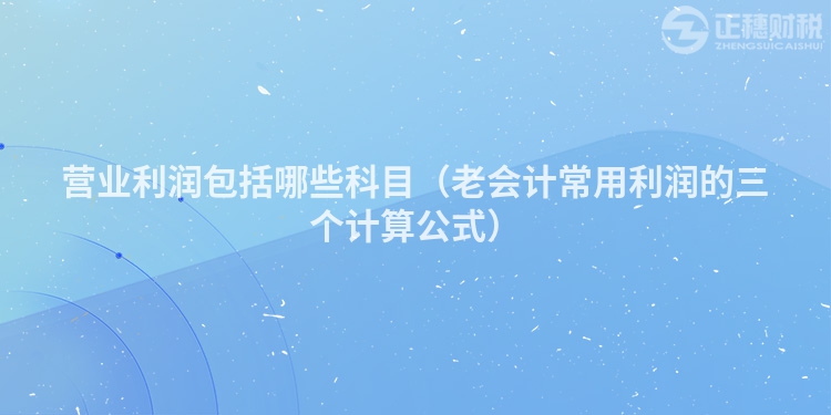 營業(yè)利潤包括哪些科目（老會計常用利潤的三個計算公式）