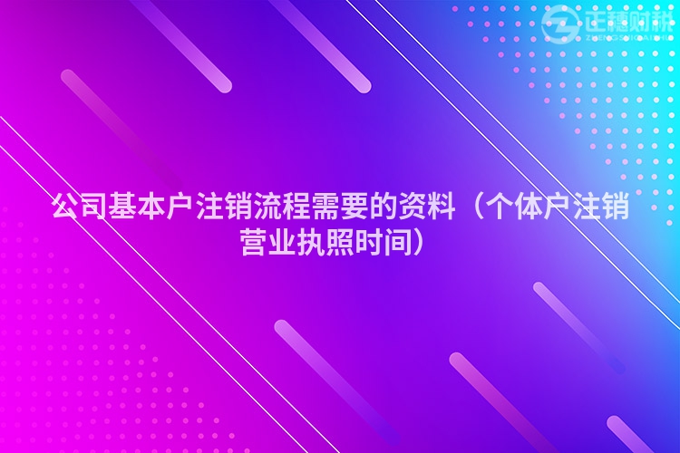 公司基本戶注銷流程需要的資料（個體戶注銷營業(yè)執(zhí)照時間）