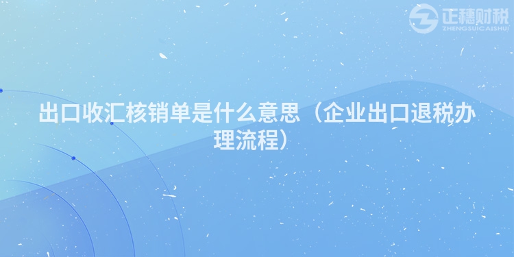 出口收匯核銷單是什么意思（企業(yè)出口退稅辦理流程）
