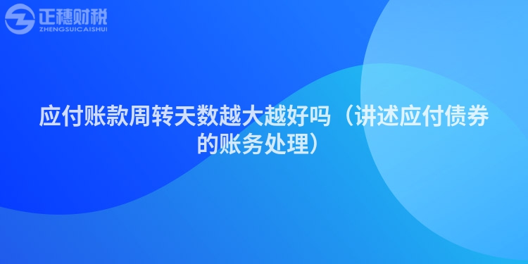應(yīng)付賬款周轉(zhuǎn)天數(shù)越大越好嗎(講述應(yīng)付債券的賬務(wù)處理)