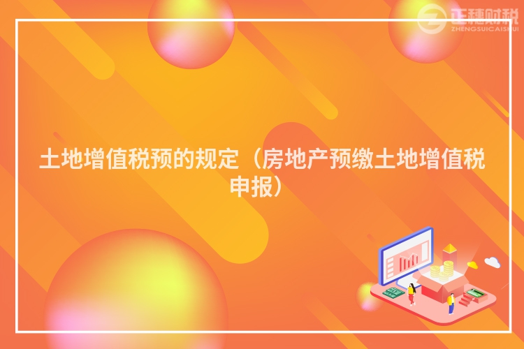 土地增值稅預(yù)的規(guī)定(房地產(chǎn)預(yù)繳土地增值稅申報)
