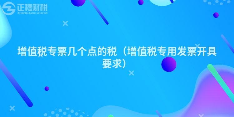 增值稅專票幾個點的稅（增值稅專用發(fā)票開具要求）
