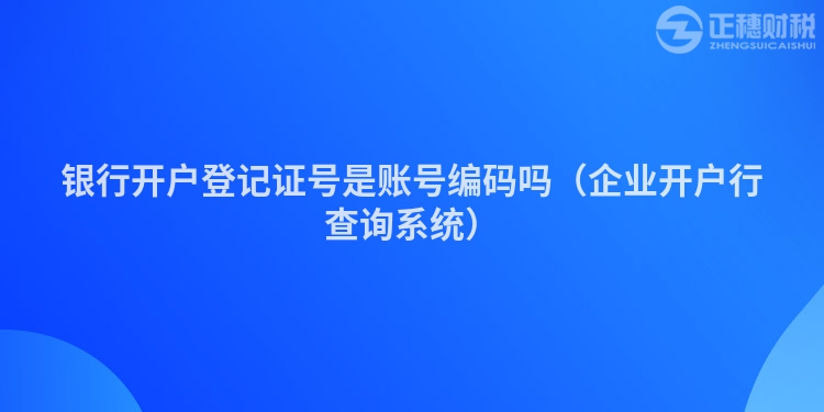 銀行開戶登記證號是賬號編碼嗎（企業(yè)開戶行查詢系統(tǒng)）