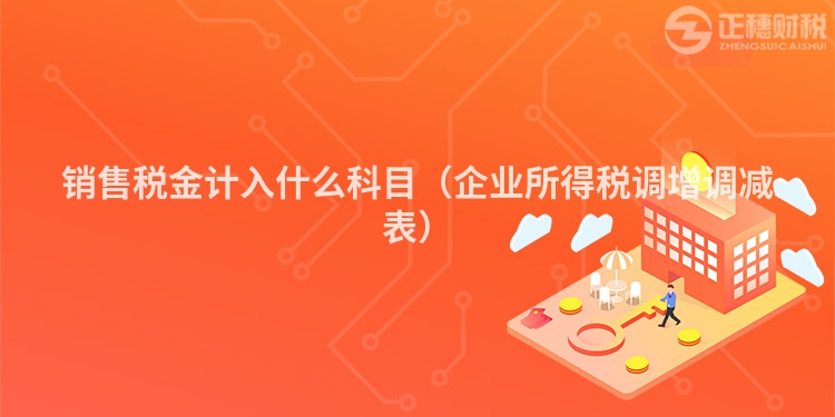 銷(xiāo)售稅金計(jì)入什么科目(企業(yè)所得稅調(diào)增調(diào)減表)