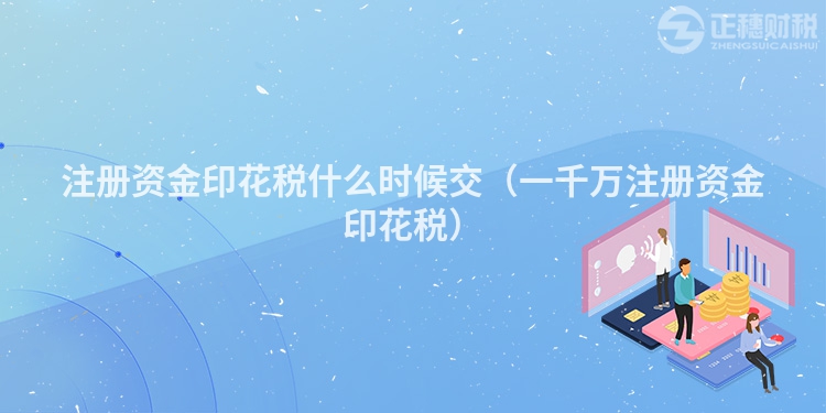 注冊資金印花稅什么時候交（一千萬注冊資金印花稅）