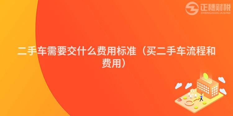 二手車需要交什么費(fèi)用標(biāo)準(zhǔn)（買二手車流程和費(fèi)用）