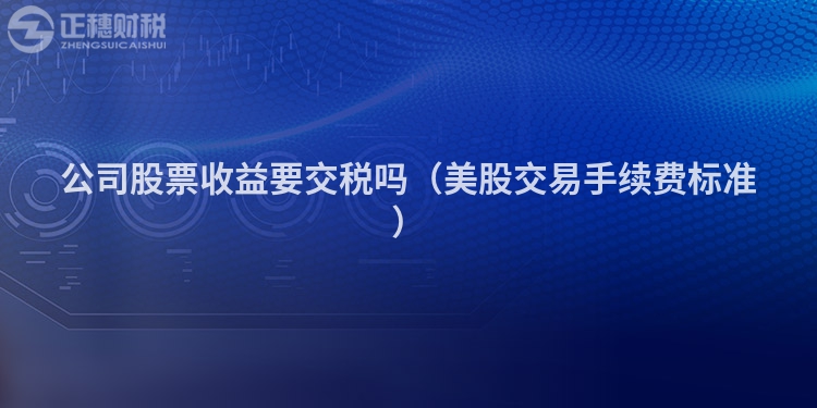 公司股票收益要交稅嗎（美股交易手續(xù)費標(biāo)準(zhǔn)）