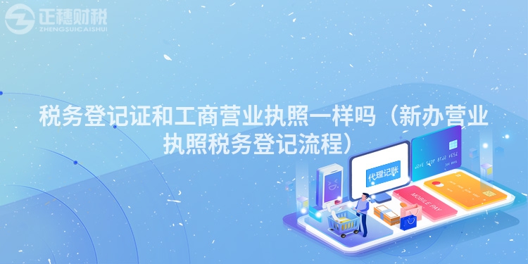 稅務(wù)登記證和工商營(yíng)業(yè)執(zhí)照一樣嗎(新辦營(yíng)業(yè)執(zhí)照稅務(wù)登記流程)