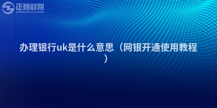辦理銀行uk是什么意思(網(wǎng)銀開(kāi)通使用教程)