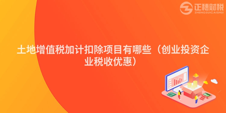土地增值稅加計(jì)扣除項(xiàng)目有哪些（創(chuàng)業(yè)投資企業(yè)稅收優(yōu)惠）