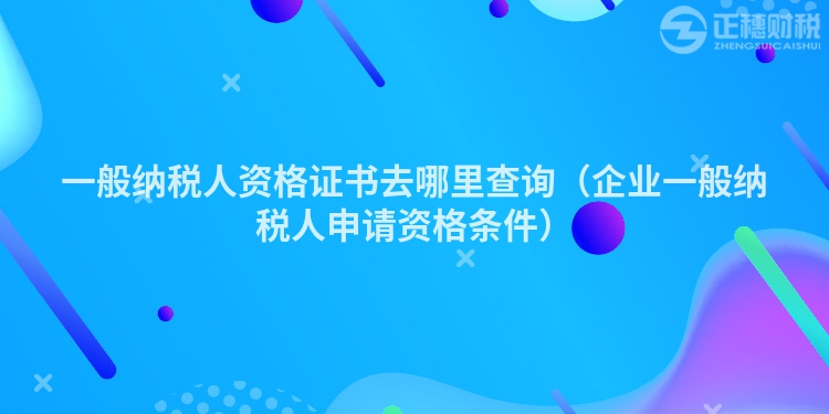 一般納稅人資格證書去哪里查詢(企業(yè)一般納稅人申請(qǐng)資格條件)