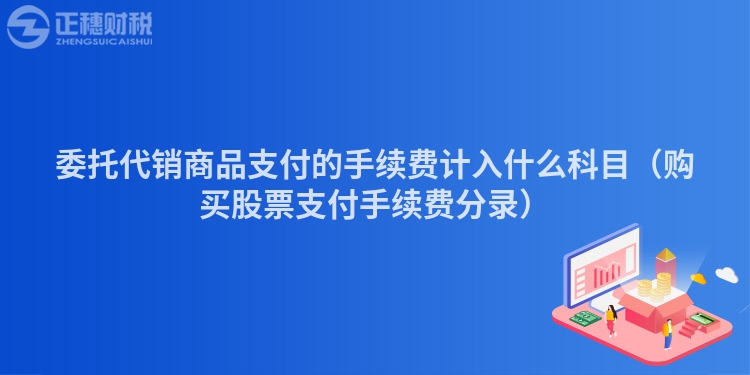 委托代銷商品支付的手續(xù)費計入什么科目（購買股票支付手續(xù)費分錄）