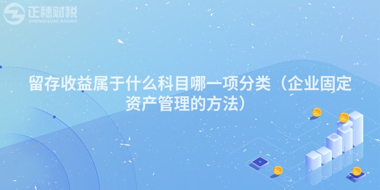 留存收益屬于什么科目哪一項(xiàng)分類（企業(yè)固定資產(chǎn)管理的方法）