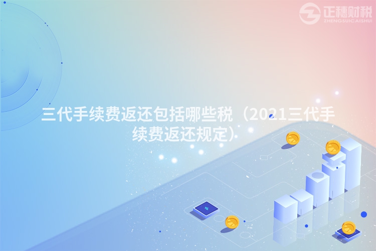 三代手續(xù)費返還包括哪些稅（2021三代手續(xù)費返還規(guī)定）