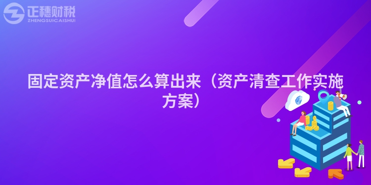 固定資產(chǎn)凈值怎么算出來(資產(chǎn)清查工作實(shí)施方案)