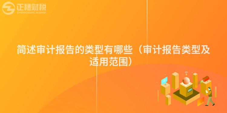 簡(jiǎn)述審計(jì)報(bào)告的類型有哪些(審計(jì)報(bào)告類型及適用范圍)