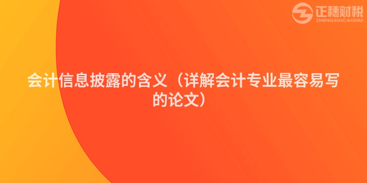 會(huì)計(jì)信息披露的含義（詳解會(huì)計(jì)專業(yè)最容易寫的論文）