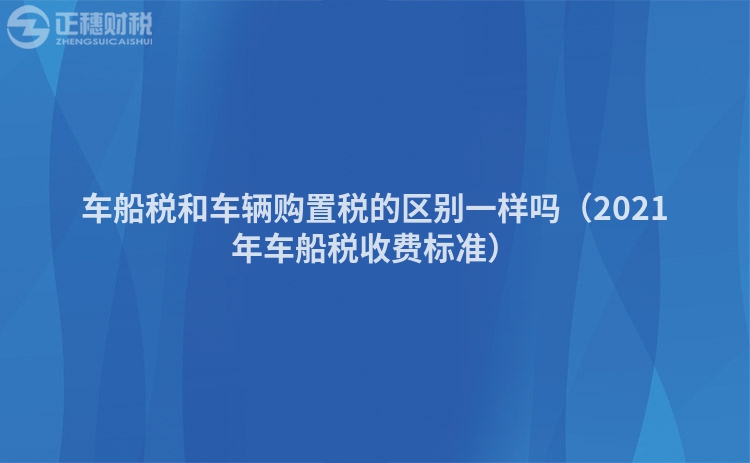 車船稅和車輛購(gòu)置稅的區(qū)別一樣嗎（2021年車船稅收費(fèi)標(biāo)準(zhǔn)）