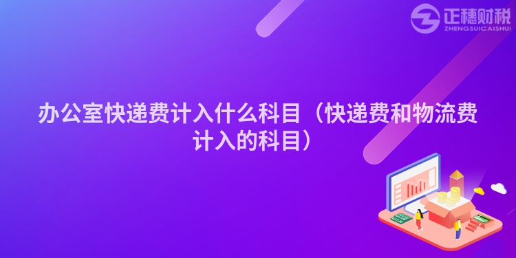 辦公室快遞費(fèi)計(jì)入什么科目(快遞費(fèi)和物流費(fèi)計(jì)入的科目)