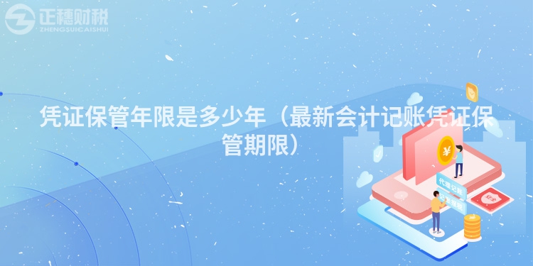 憑證保管年限是多少年(最新會(huì)計(jì)記賬憑證保管期限)