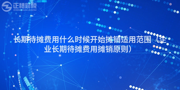 長期待攤費用什么時候開始攤銷適用范圍（企業(yè)長期待攤費用攤銷原則）