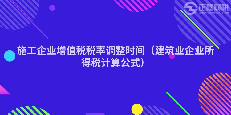 施工企業(yè)增值稅稅率調(diào)整時(shí)間(建筑業(yè)企業(yè)所得稅計(jì)算公式)