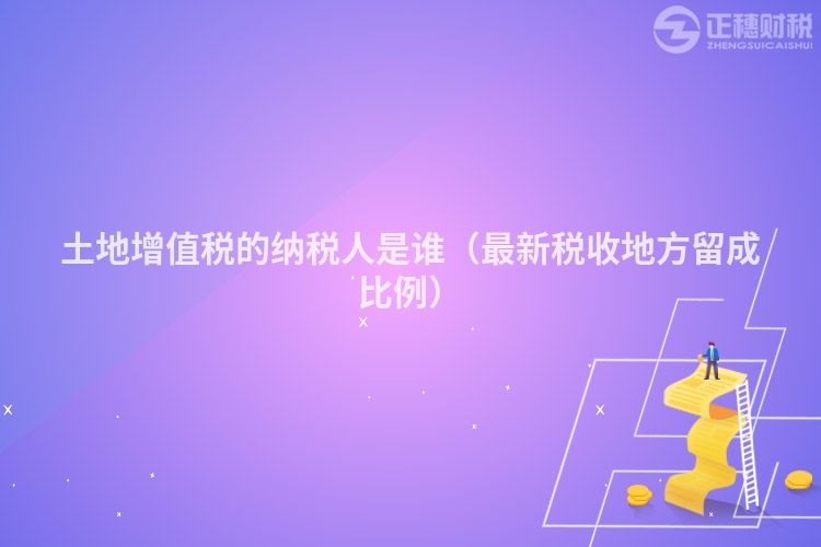 土地增值稅的納稅人是誰（最新稅收地方留成比例）