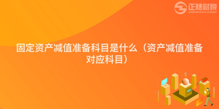 固定資產(chǎn)減值準(zhǔn)備科目是什么（資產(chǎn)減值準(zhǔn)備對(duì)應(yīng)科目）