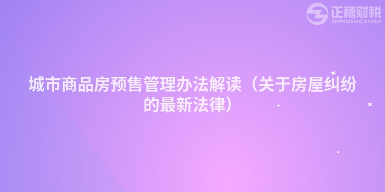 城市商品房預售管理辦法解讀（關(guān)于房屋糾紛的最新法律）