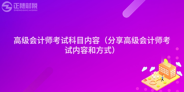 高級(jí)會(huì)計(jì)師考試科目?jī)?nèi)容（分享高級(jí)會(huì)計(jì)師考試內(nèi)容和方式）