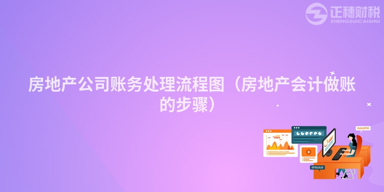 房地產(chǎn)公司賬務(wù)處理流程圖（房地產(chǎn)會計做賬的步驟）