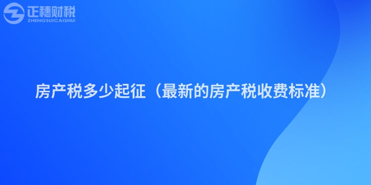 房產(chǎn)稅多少起征（最新的房產(chǎn)稅收費標準）