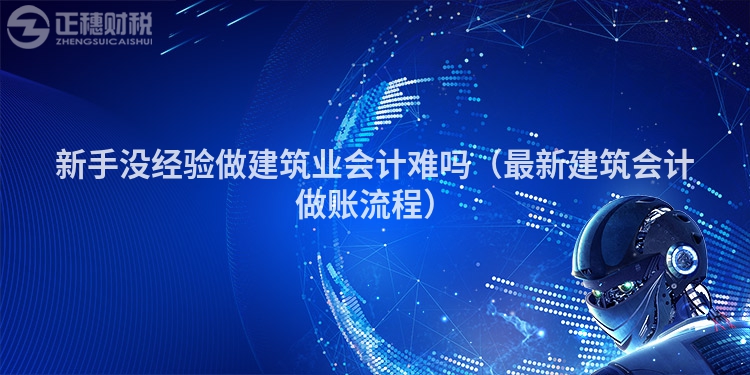 新手沒(méi)經(jīng)驗(yàn)做建筑業(yè)會(huì)計(jì)難嗎(最新建筑會(huì)計(jì)做賬流程)