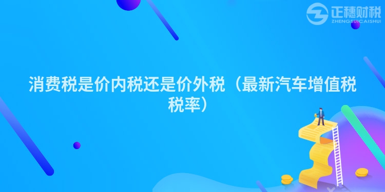 消費稅是價內(nèi)稅還是價外稅（最新汽車增值稅稅率）