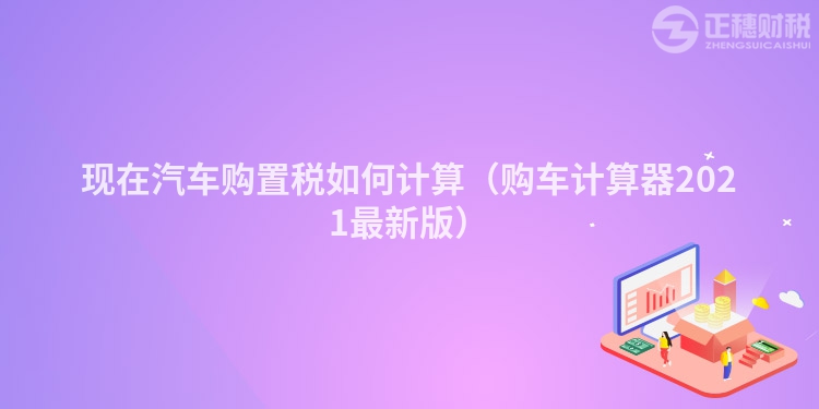 現(xiàn)在汽車(chē)購(gòu)置稅如何計(jì)算(購(gòu)車(chē)計(jì)算器2021最新版)