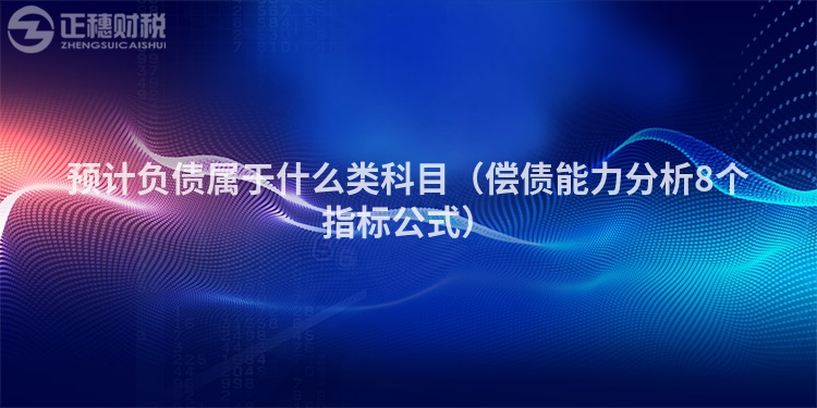 預(yù)計(jì)負(fù)債屬于什么類科目(償債能力分析8個(gè)指標(biāo)公式)
