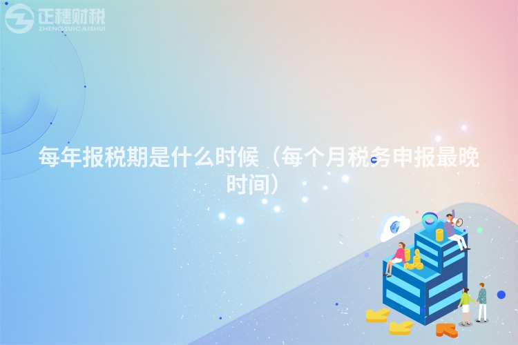 每年報(bào)稅期是什么時(shí)候(每個(gè)月稅務(wù)申報(bào)最晚時(shí)間)