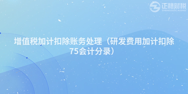 增值稅加計扣除賬務(wù)處理（研發(fā)費用加計扣除75會計分錄）
