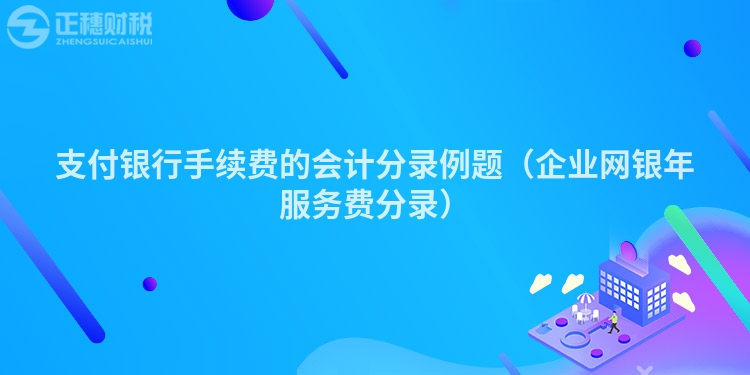支付銀行手續(xù)費(fèi)的會(huì)計(jì)分錄例題（企業(yè)網(wǎng)銀年服務(wù)費(fèi)分錄）