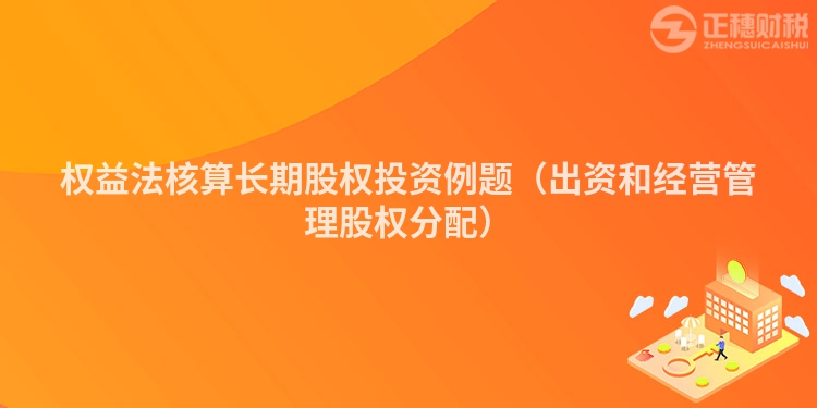 權(quán)益法核算長期股權(quán)投資例題（出資和經(jīng)營管理股權(quán)分配）