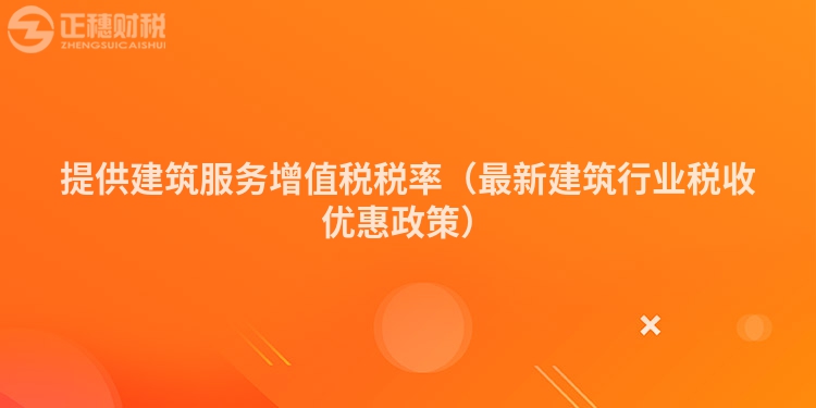 提供建筑服務(wù)增值稅稅率(最新建筑行業(yè)稅收優(yōu)惠政策)