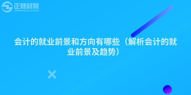 會計(jì)的就業(yè)前景和方向有哪些（解析會計(jì)的就業(yè)前景及趨勢）