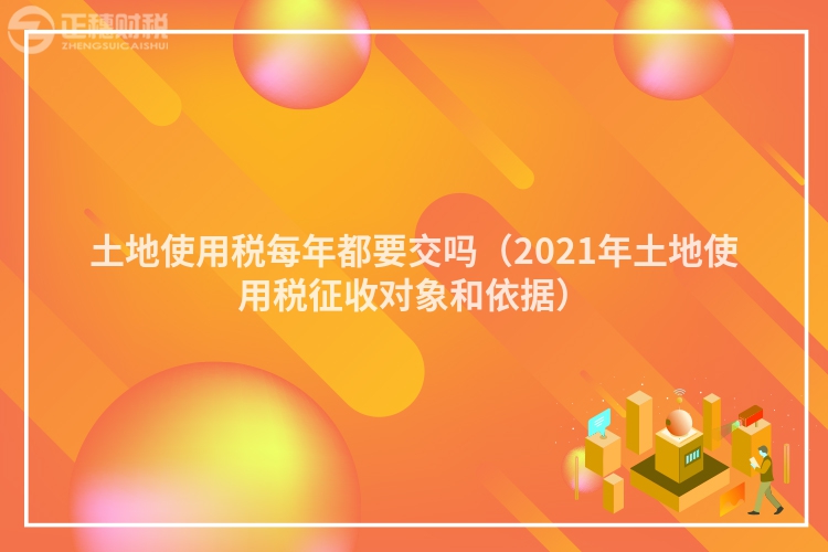 土地使用稅每年都要交嗎(2021年土地使用稅征收對(duì)象和依據(jù))
