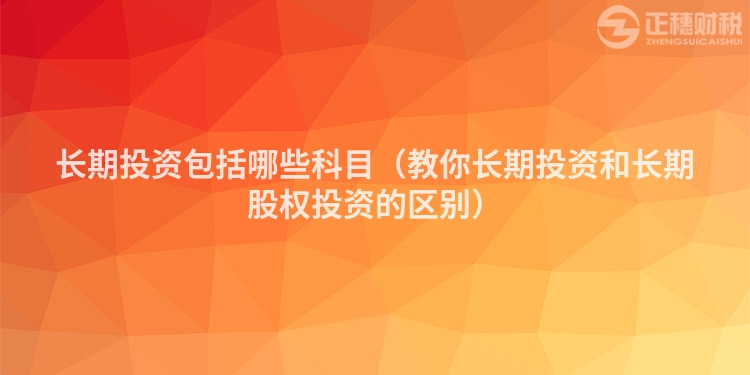 長(zhǎng)期投資包括哪些科目（教你長(zhǎng)期投資和長(zhǎng)期股權(quán)投資的區(qū)別）