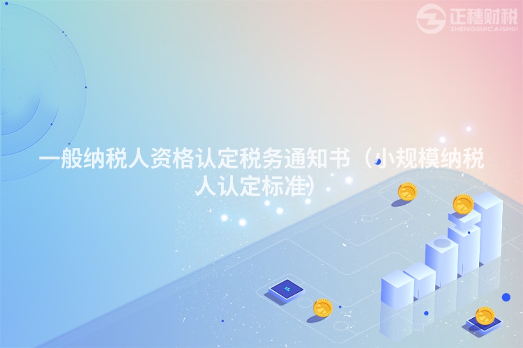 一般納稅人資格認(rèn)定稅務(wù)通知書(小規(guī)模納稅人認(rèn)定標(biāo)準(zhǔn))