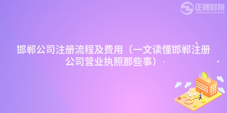 邯鄲公司注冊流程及費用（一文讀懂邯鄲注冊公司營業(yè)執(zhí)照那些事）